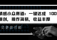 情感小众赛道：一键达成 100%原创，操作简易，收益丰厚