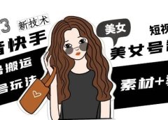 2023抖音快手短视频美女号制作 美女号搬运新起号玩法 新技术(素材+教程)