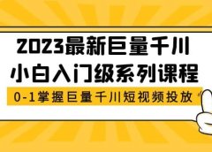 2023最新巨量千川小白入门级系列课程，从0-1掌握巨量千川短视频投放