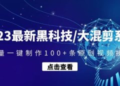 2023最新黑科技/大混剪系统:批量一键制作100+条原创视频技能