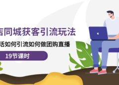实体店同城获客玩法,本地生活如何做团购直播(19节课时)