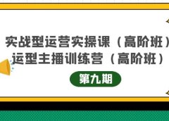 实战型运营实操课第9期+运营型主播训练营第9期,高阶班(51节课)