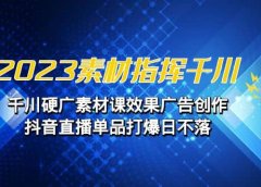 2023素材 指挥千川,千川硬广素材课效果广告创作,抖音直播单品打爆日不落