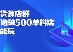 抖店无货源店群，15天打造破500单抖店无货源店群玩法