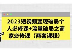 2023短视频变现破局个人必修课+流量破局之商家必修课（两套课程）