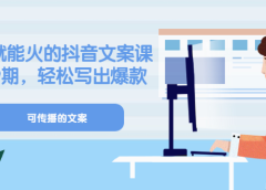 《有嘴就能火的抖音文案课》18+19期,轻松写出爆款可传播文案
