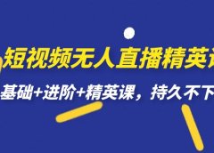 短视频无人直播-精英课,基础+进阶+精英课,持久不下播