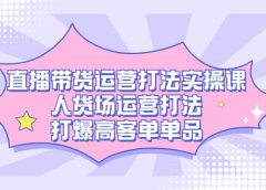 直播带货运营打法实操课,人货场运营打法,打爆高客单单品