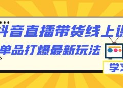 抖音·直播带货线上课,单品打爆最新玩法(12节课)
