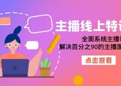 主播线上特训营:全面系统主播课,解决百分之90的主播面临的问题(22节课)