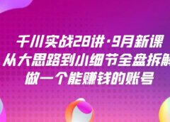 千川实战28讲·9月新课:从大思路到小细节全盘拆解,做一个能赚钱的账号