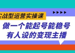 实战型运营实操课,做一个能起号能稳号有人设的变现主播
