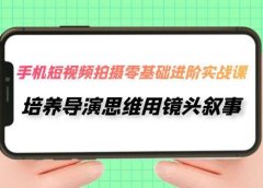 手机短视频拍摄-零基础进阶实操课,培养导演思维用镜头叙事(30节课)