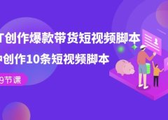 用GPT-创作爆款带货短视频脚本,2分钟创作10条短视频脚本(19节课)