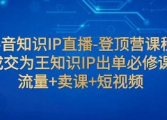 抖音知识IP直播-登顶营课程:成交为王知识IP出单必修课 流量+卖课+短视频