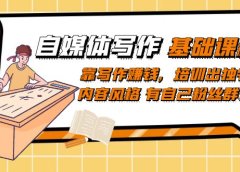自媒体写作-基础课程:靠写作赚钱,培训出独特内容风格 有自己粉丝群体