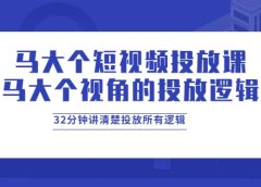 马大个短视频投放课，马大个视角的投放逻辑，32分钟讲清楚投放所有逻辑
