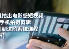 用手机拍出电影感短视频,0基础手机拍摄剪辑,从入门到进阶系统课程(125节)
