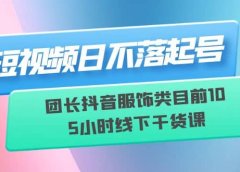 短视频日不落起号【6月11线下课】团长抖音服饰类目前10 5小时线下干货课