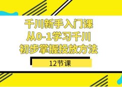 千川-新手入门课,从0-1学习千川,初步掌握投放方法(12节课)