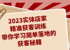 2023实体店家精准获客训练,带你学习简单落地的获客秘籍(27节课)