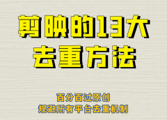 剪映的13大去重方式，百分百过原创，可以规避所有平台的去重机制