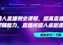 普通人直播创业课程,提高直播沟通逻辑能力,直播间留人底层逻辑(10节)