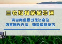 三农短视频起号课：三农类目商业模式及ip定位，内容制作方法，账号运营技巧