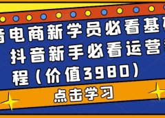 抖音电商新学员必看基础课,抖音新手必看运营教程(价值3980)