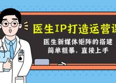 医生IP打造运营课,医生新媒体矩阵的搭建,简单粗暴,直接上手