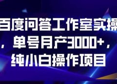 百度问答工作室实操,单号月产3000+,纯小白操作项目【揭秘】