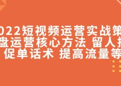 2022短视频运营实战策略:操盘运营核心方法 留人技巧促单话术 提高流量等