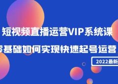 2022短视频直播运营VIP系统课:零基础如何实现快速起号运营(价值2999)
