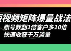 短视频-矩阵爆量战法，账号数翻1倍客户多10倍，快速收获千万流量