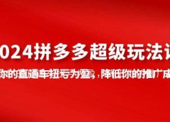 2024拼多多-超级玩法课,让你的直通车扭亏为盈,降低你的推广成本-7节课