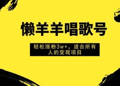 懒羊羊唱歌号，轻松涨粉3w+，适合所有人的变现项目！