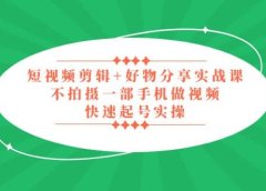 短视频剪辑+好物分享实战课，无需拍摄一部手机做视频，快速起号实操