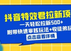 抖音特效君拉新项目 一天轻松拉新500+ 附带快速审核玩法+收徒弟玩法