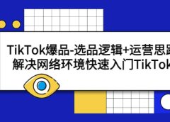 TikTok爆品-选品逻辑+运营思路:解决网络环境快速入门TikTok