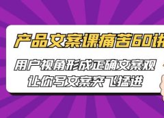 产品文案课痛苦60讲,用户视角形成正确文案观,让你写文案突飞猛进