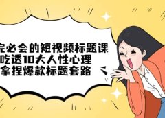 看完必会的短视频标题课,吃透10大人性心理,拿捏爆款标题套路