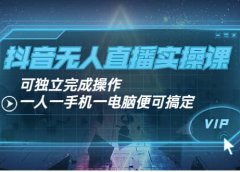 抖音无人直播实操课:可独立完成操作,一人一手机一电脑便可搞定
