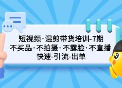 短视频·混剪带货培训-第7期 不买品·不拍摄·不露脸·不直播 快速引流出单