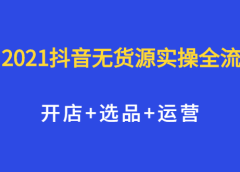 2021抖音无货源实操全流程,开店+选品+运营,全职兼职都可操作
