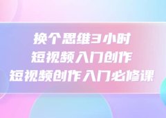 换个思维3小时短视频入门创作,短视频创作入门必修课