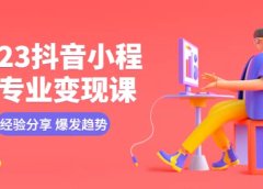 2023抖音小程序专业变现课 经验分享 爆发趋势 变现逻辑 养高权重号 剪辑等