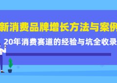 新消费品牌增长方法与案例精华课：20年消费赛道的经验与坑全收录