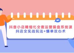 抖音小店精细化全套运营操盘系统课,抖店全实战玩法+爆单攻心术
