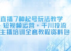 直播7种起号玩法教学+短视频运营+千川投流+主播培训全套教程资料包
