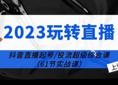 2023玩转直播线上课:抖音直播起号-投流超级干货(61节实战课)